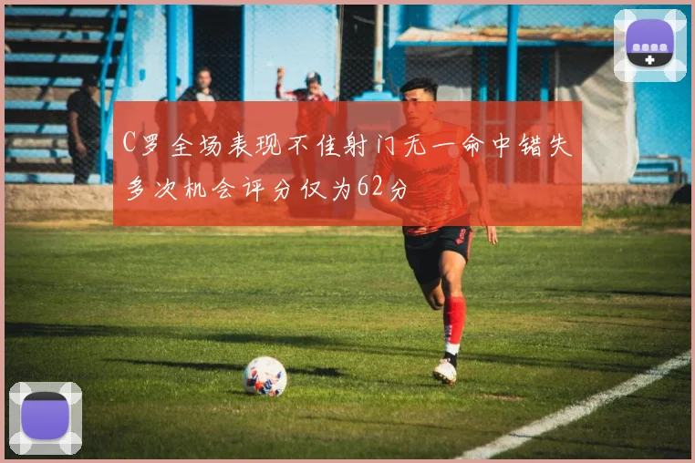 C罗全场表现不佳射门无一命中错失多次机会评分仅为62分