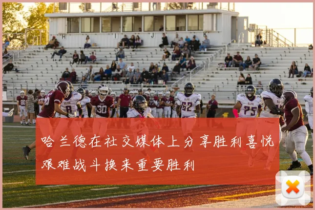 哈兰德在社交媒体上分享胜利喜悦艰难战斗换来重要胜利