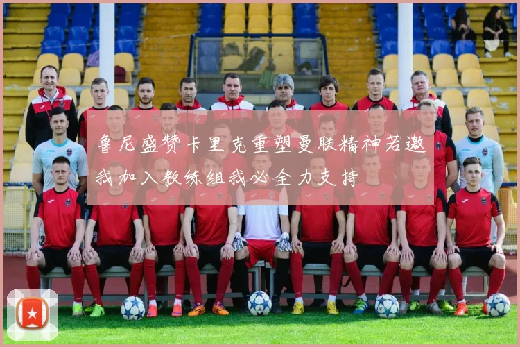 鲁尼盛赞卡里克重塑曼联精神若邀我加入教练组我必全力支持