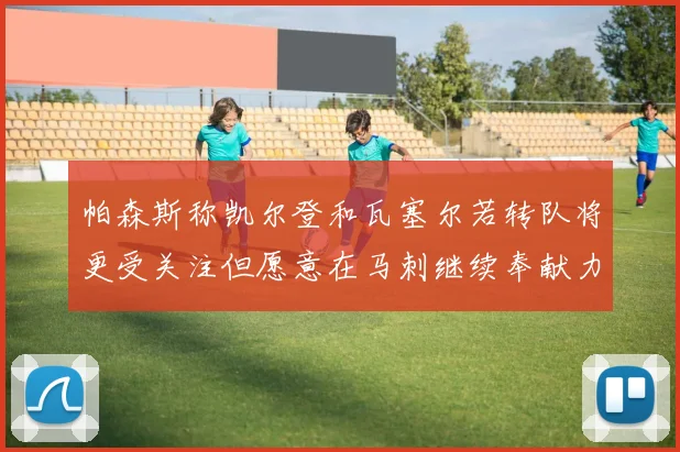 帕森斯称凯尔登和瓦塞尔若转队将更受关注但愿意在马刺继续奉献力量