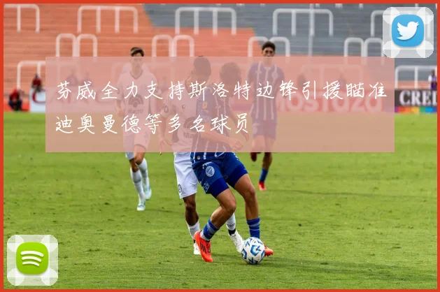 芬威全力支持斯洛特边锋引援瞄准迪奥曼德等多名球员