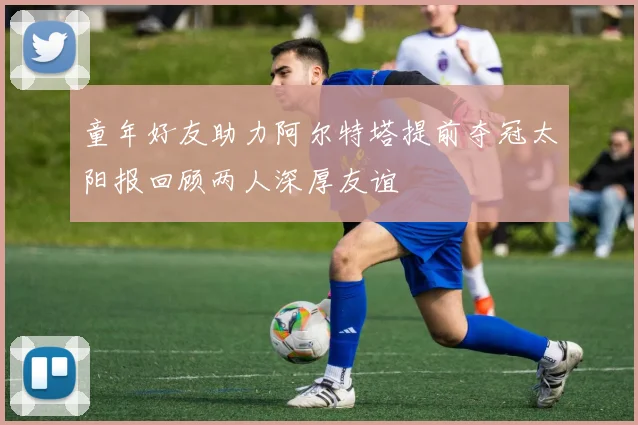 童年好友助力阿尔特塔提前夺冠太阳报回顾两人深厚友谊