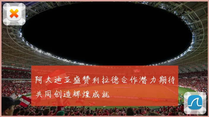 阿夫迪亚盛赞利拉德合作潜力期待共同创造辉煌成就