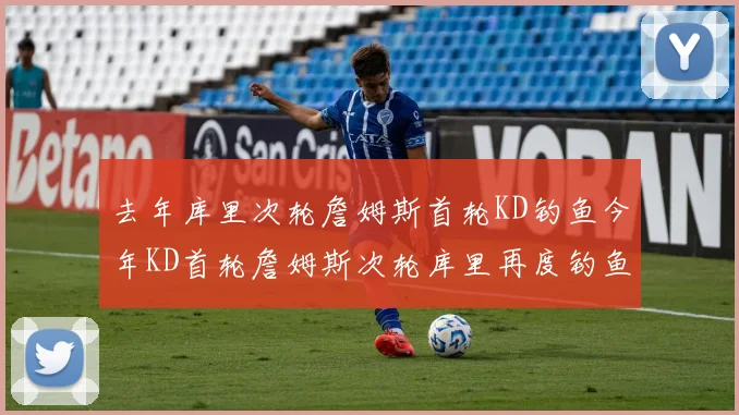 去年库里次轮詹姆斯首轮KD钓鱼今年KD首轮詹姆斯次轮库里再度钓鱼的奇妙对比