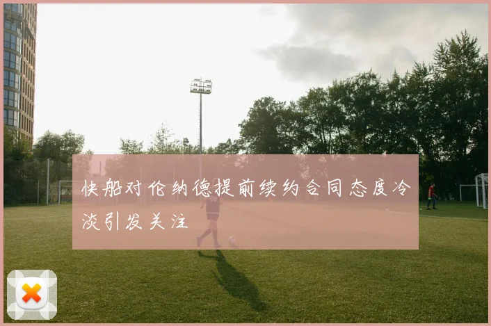 快船对伦纳德提前续约合同态度冷淡引发关注