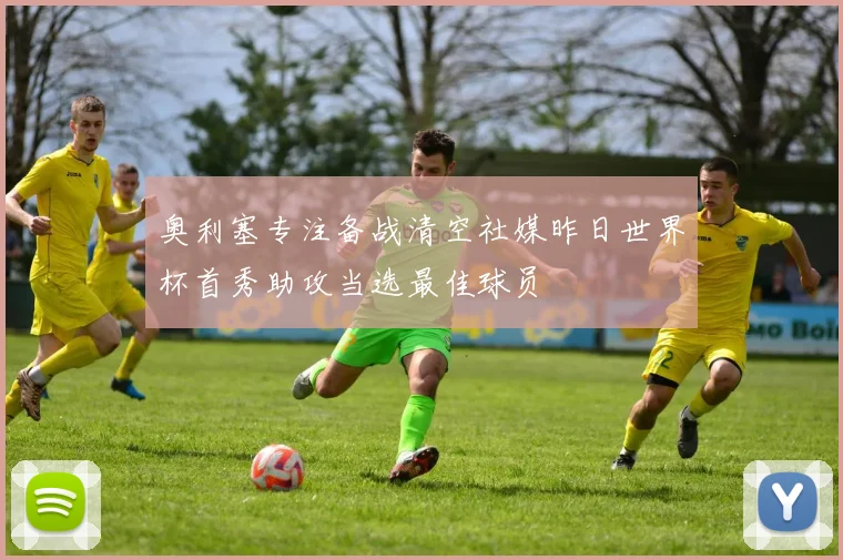 奥利塞专注备战清空社媒昨日世界杯首秀助攻当选最佳球员