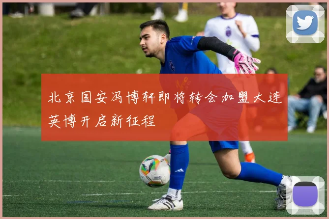 北京国安冯博轩即将转会加盟大连英博开启新征程