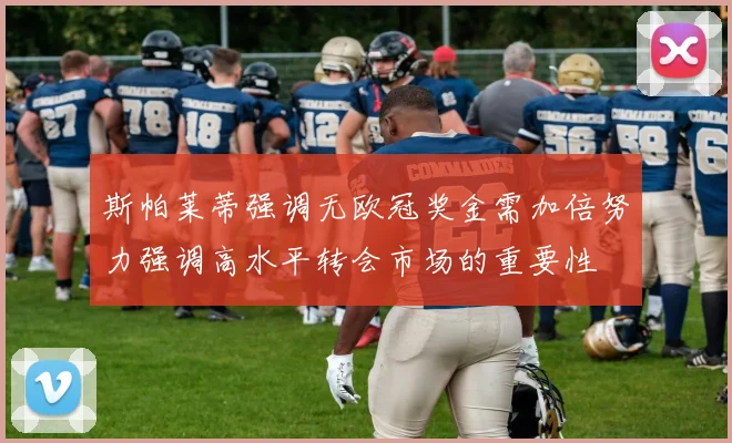 斯帕莱蒂强调无欧冠奖金需加倍努力强调高水平转会市场的重要性