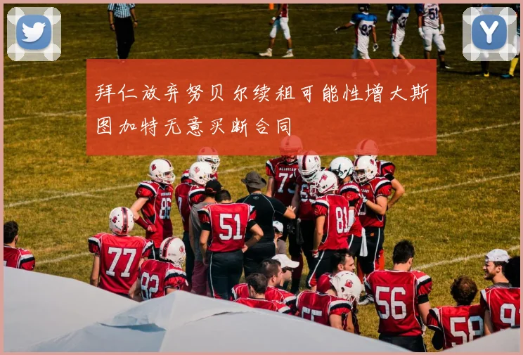 拜仁放弃努贝尔续租可能性增大斯图加特无意买断合同