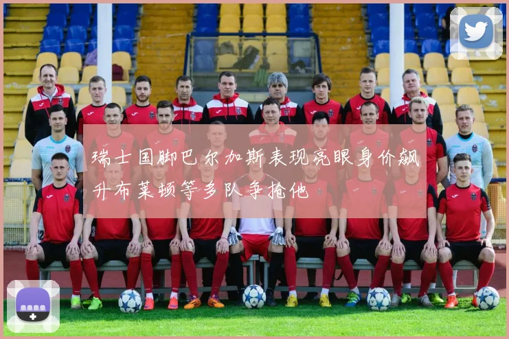 瑞士国脚巴尔加斯表现亮眼身价飙升布莱顿等多队争抢他