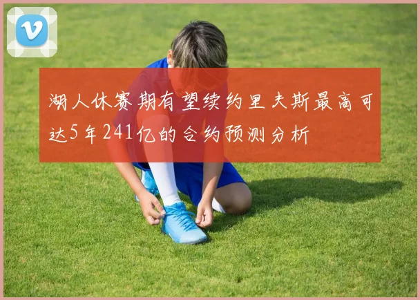 湖人休赛期有望续约里夫斯最高可达5年241亿的合约预测分析