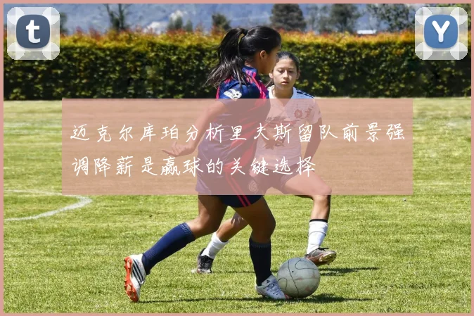 迈克尔库珀分析里夫斯留队前景强调降薪是赢球的关键选择