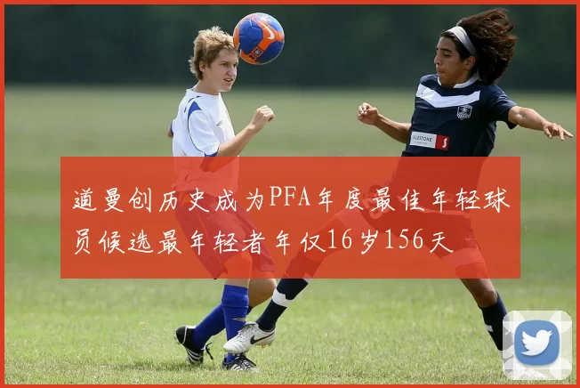 道曼创历史成为PFA年度最佳年轻球员候选最年轻者年仅16岁156天